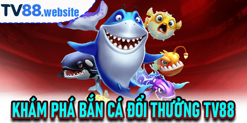 Khám phá Bắn Cá Đổi Thưởng TV88 đại dương số hấp dẫn
